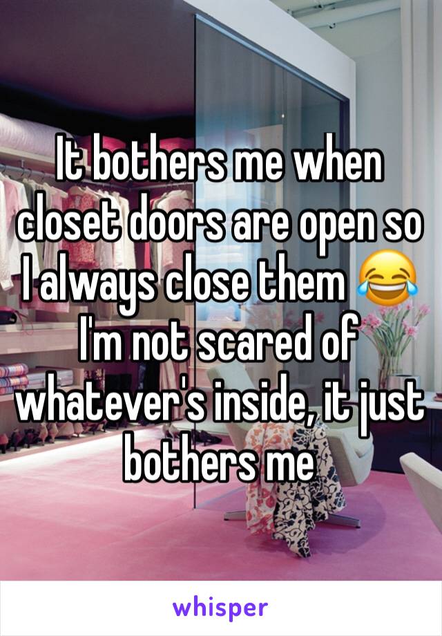 It bothers me when closet doors are open so I always close them 😂 I'm not scared of whatever's inside, it just bothers me