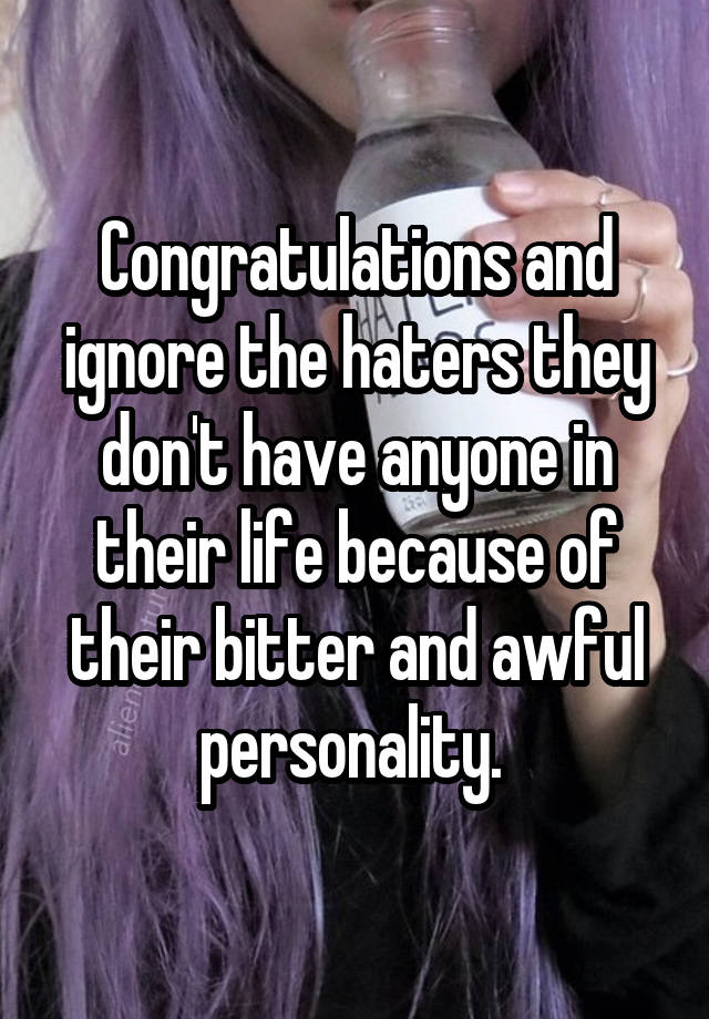 Congratulations and ignore the haters they don't have anyone in their ...