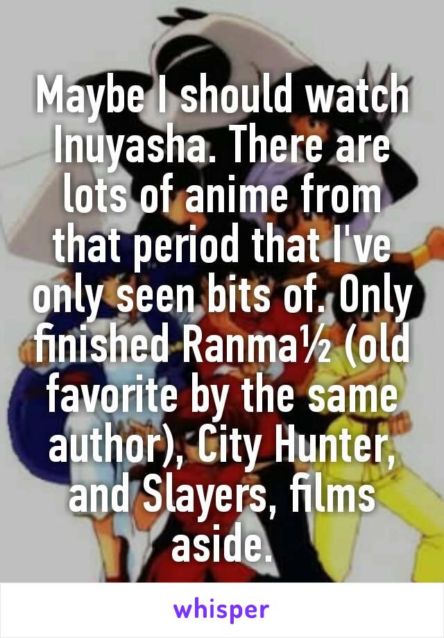 Maybe I should watch Inuyasha. There are lots of anime from that period that I've only seen bits of. Only finished Ranma½ (old favorite by the same author), City Hunter, and Slayers, films aside.