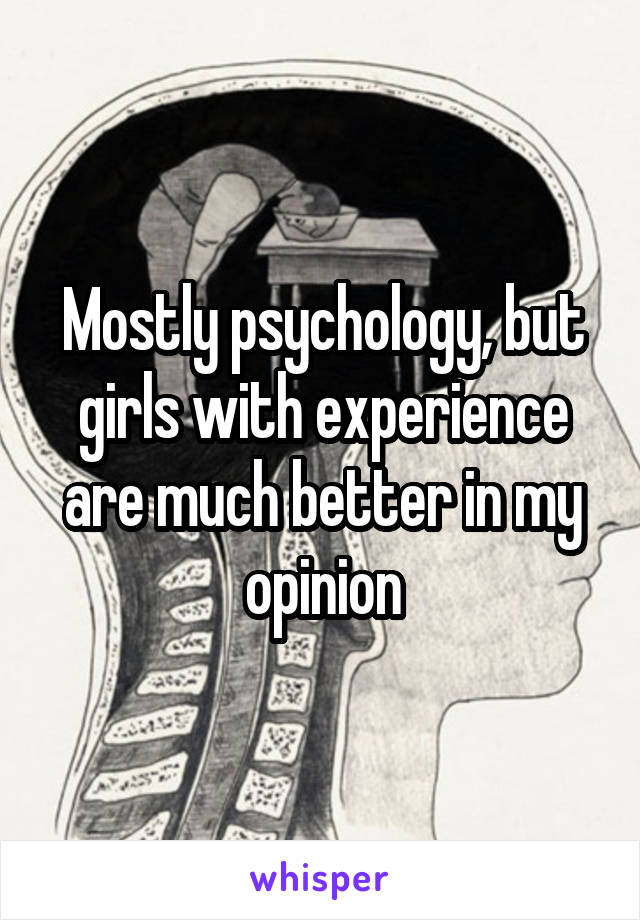 Mostly psychology, but girls with experience are much better in my opinion