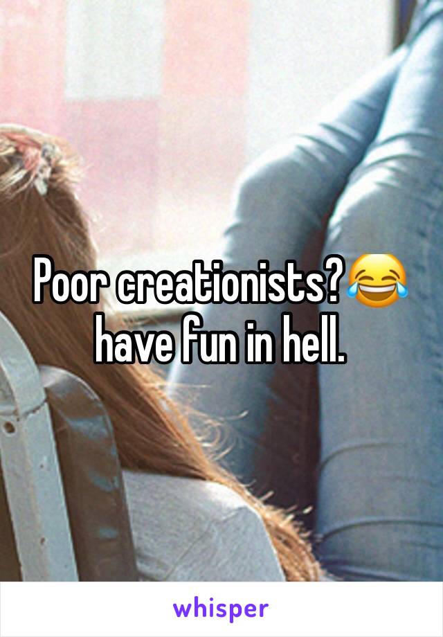 Poor creationists?😂 have fun in hell. 