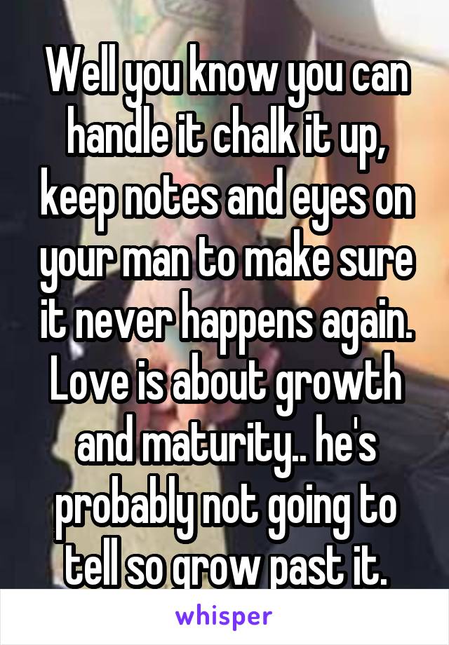 Well you know you can handle it chalk it up, keep notes and eyes on your man to make sure it never happens again. Love is about growth and maturity.. he's probably not going to tell so grow past it.