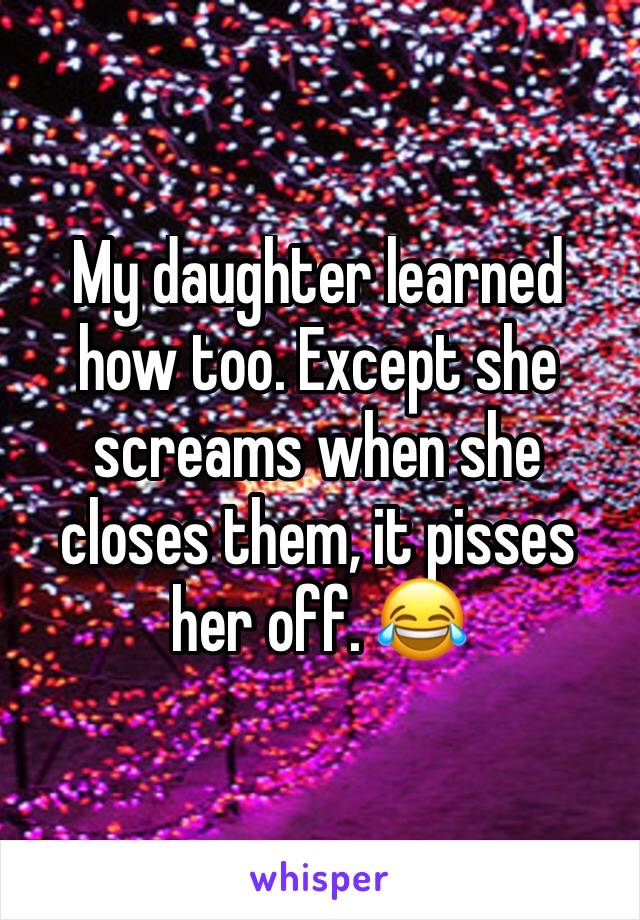 My daughter learned how too. Except she screams when she closes them, it pisses her off. 😂