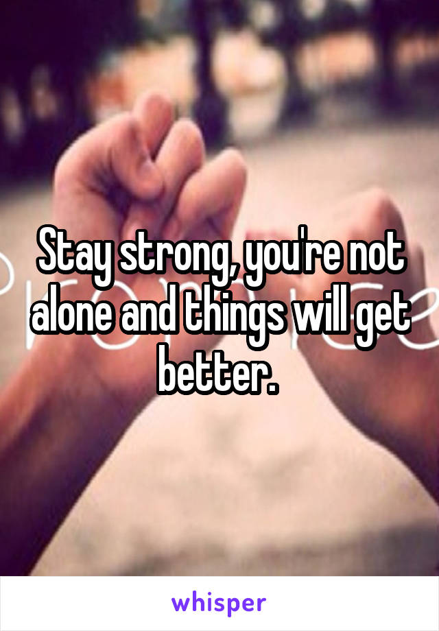 Stay strong, you're not alone and things will get better. 