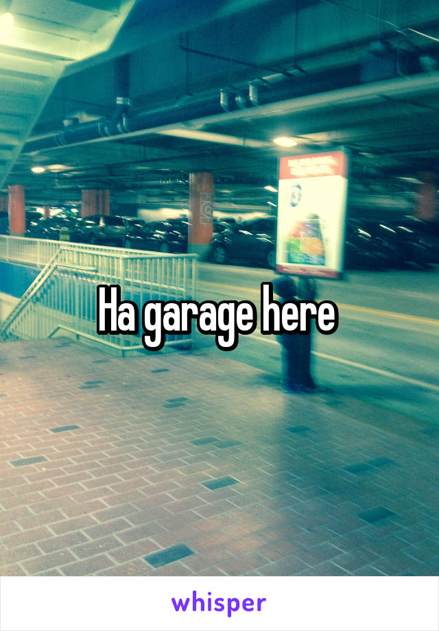 Ha garage here 