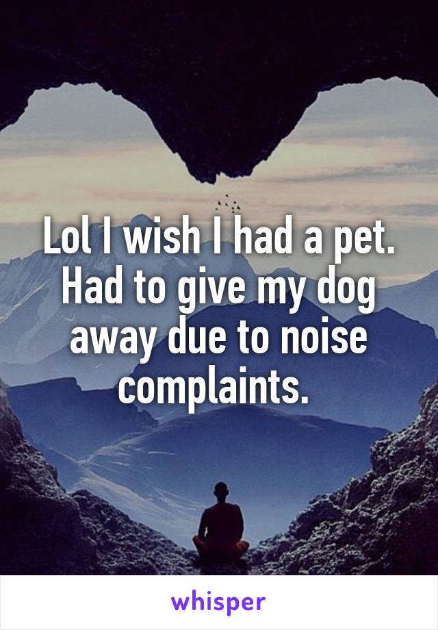 Lol I wish I had a pet.
Had to give my dog away due to noise complaints. 