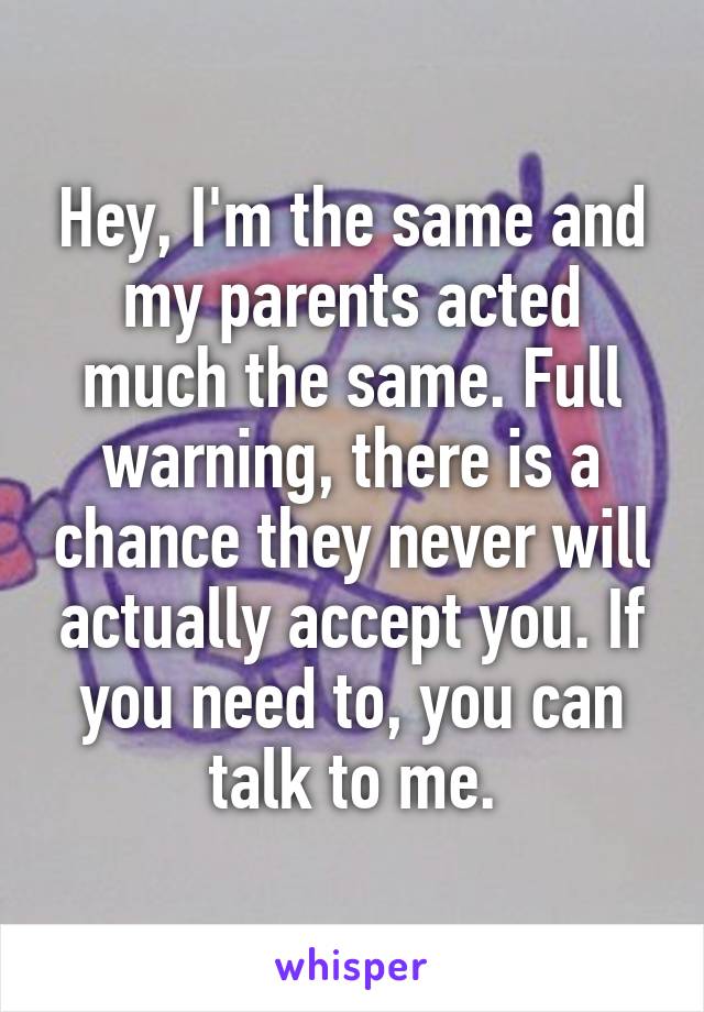 Hey, I'm the same and my parents acted much the same. Full warning, there is a chance they never will actually accept you. If you need to, you can talk to me.