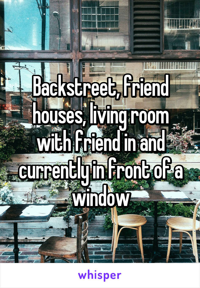 Backstreet, friend houses, living room with friend in and currently in front of a window