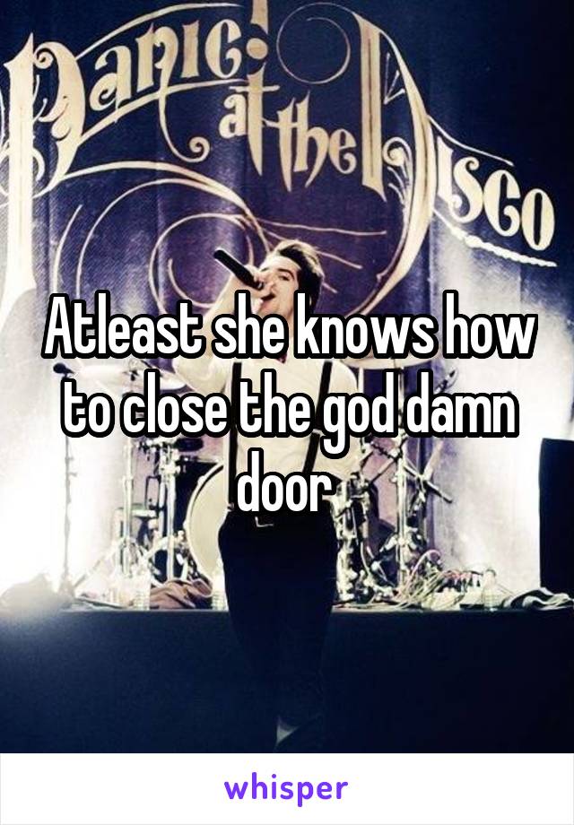 Atleast she knows how to close the god damn door 