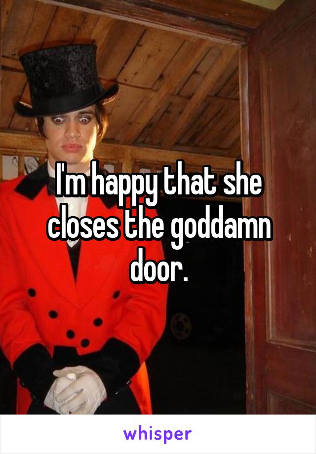 I'm happy that she closes the goddamn door.