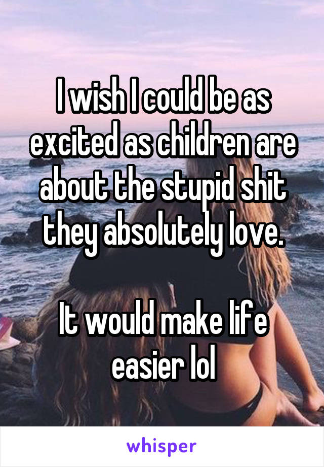 I wish I could be as excited as children are about the stupid shit they absolutely love.

It would make life easier lol