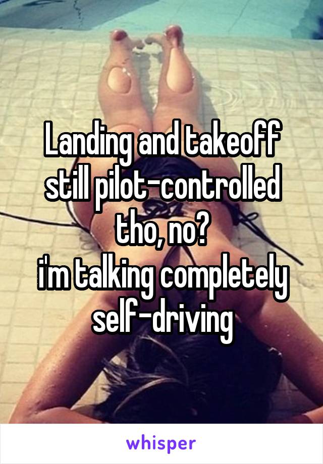 Landing and takeoff still pilot-controlled tho, no?
i'm talking completely self-driving