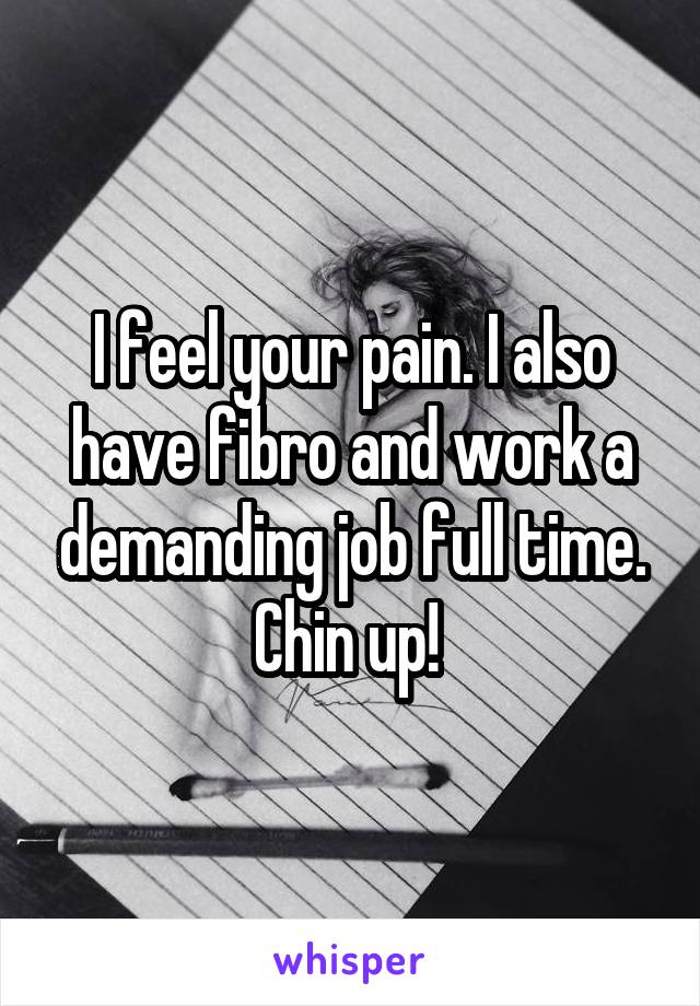 I feel your pain. I also have fibro and work a demanding job full time. Chin up! 