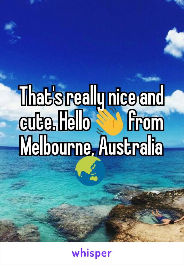 That's really nice and cute. Hello 👋 from Melbourne, Australia 🌏 