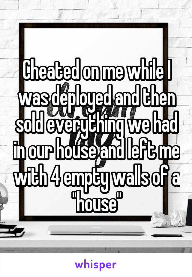Cheated on me while I was deployed and then sold everything we had in our house and left me with 4 empty walls of a "house"