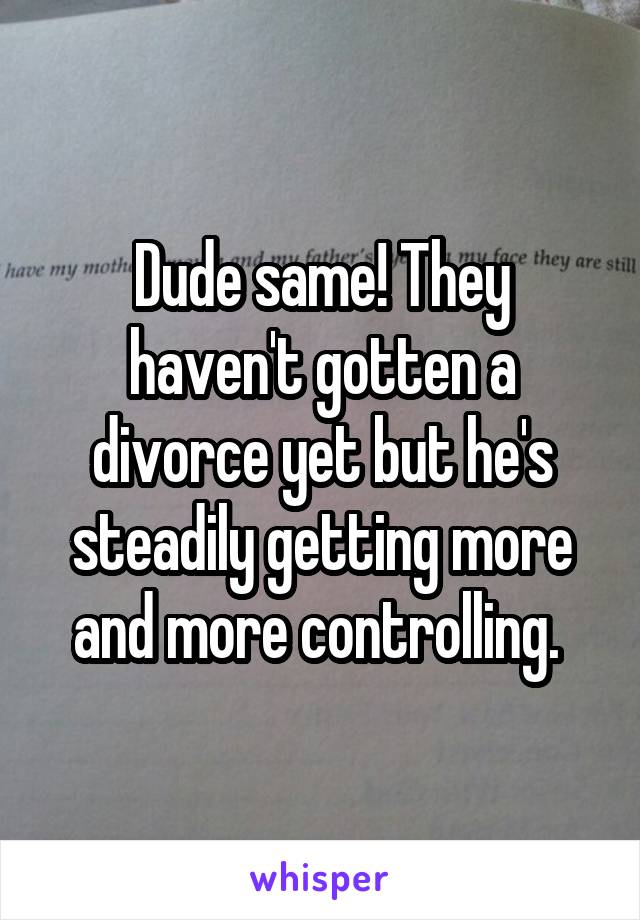 Dude same! They haven't gotten a divorce yet but he's steadily getting more and more controlling. 