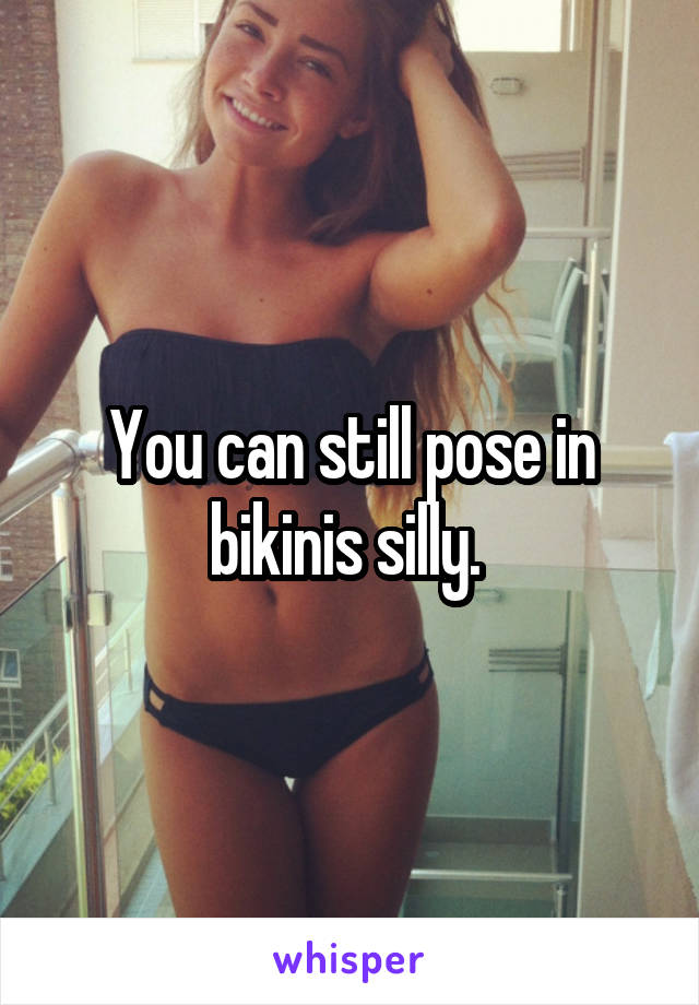 You can still pose in bikinis silly. 