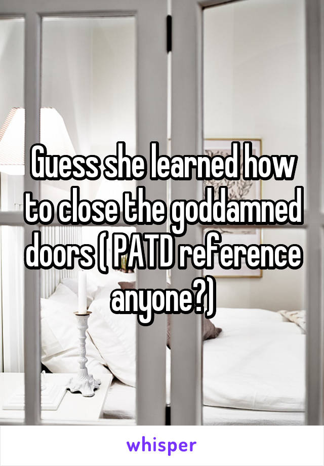 Guess she learned how to close the goddamned doors ( PATD reference anyone?)