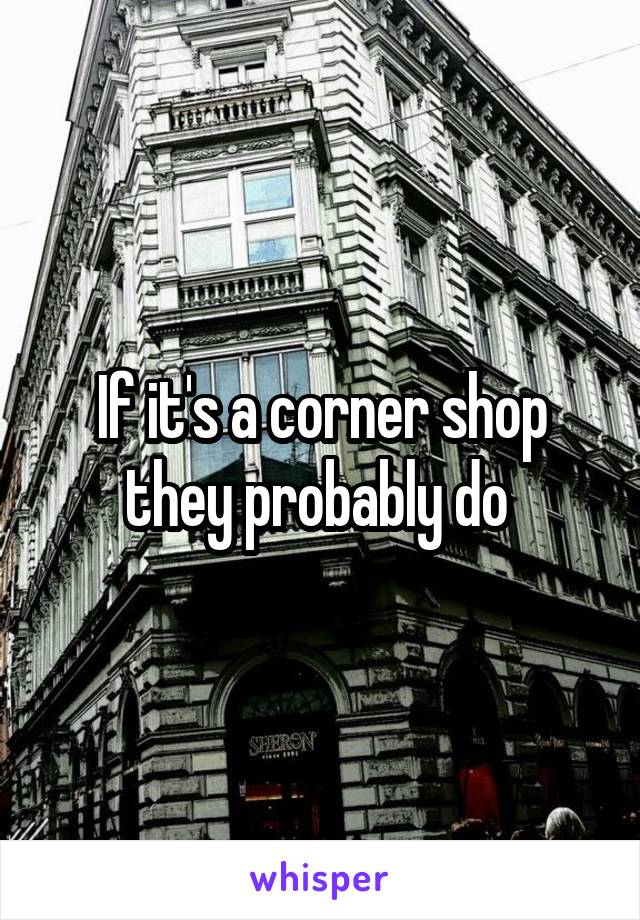 If it's a corner shop they probably do 