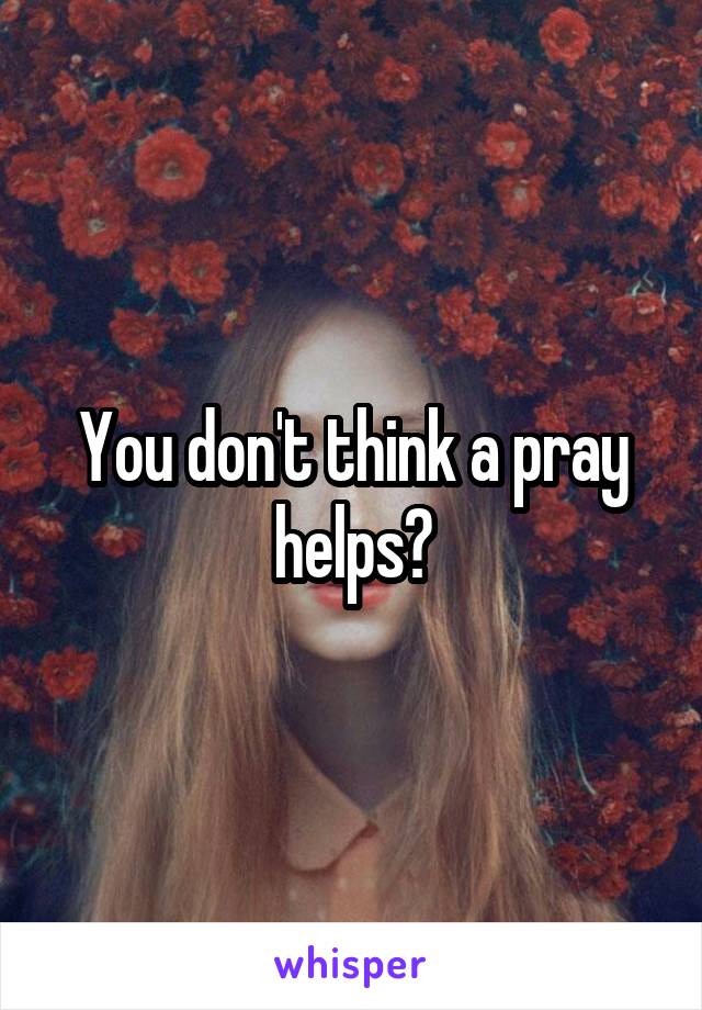 You don't think a pray helps?