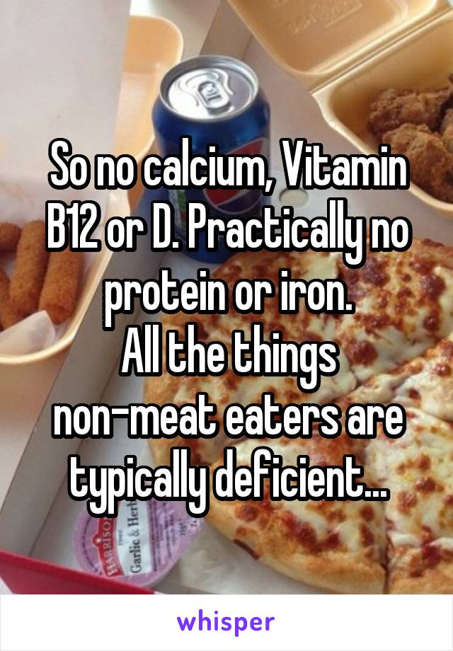 So no calcium, Vitamin B12 or D. Practically no protein or iron.
All the things non-meat eaters are typically deficient...