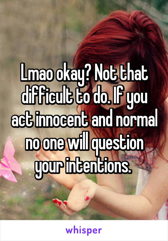 Lmao okay? Not that difficult to do. If you act innocent and normal no one will question your intentions. 