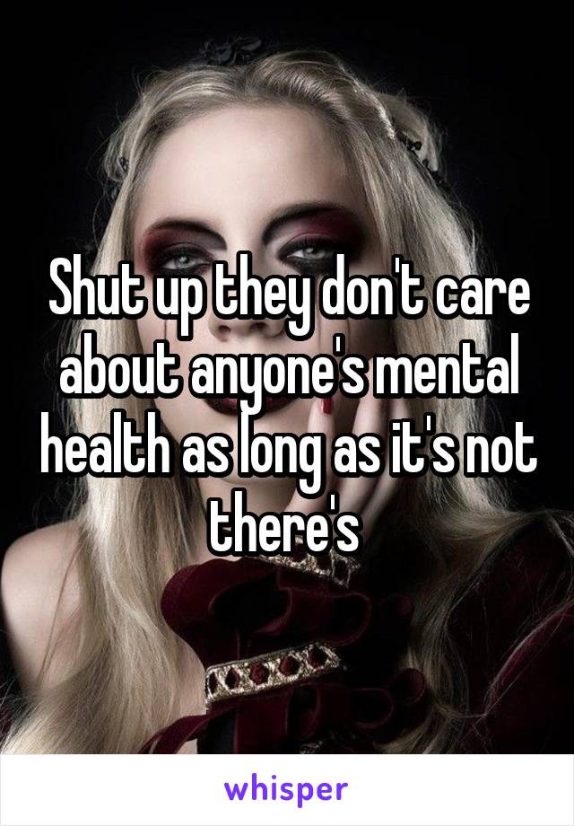 Shut up they don't care about anyone's mental health as long as it's not there's 