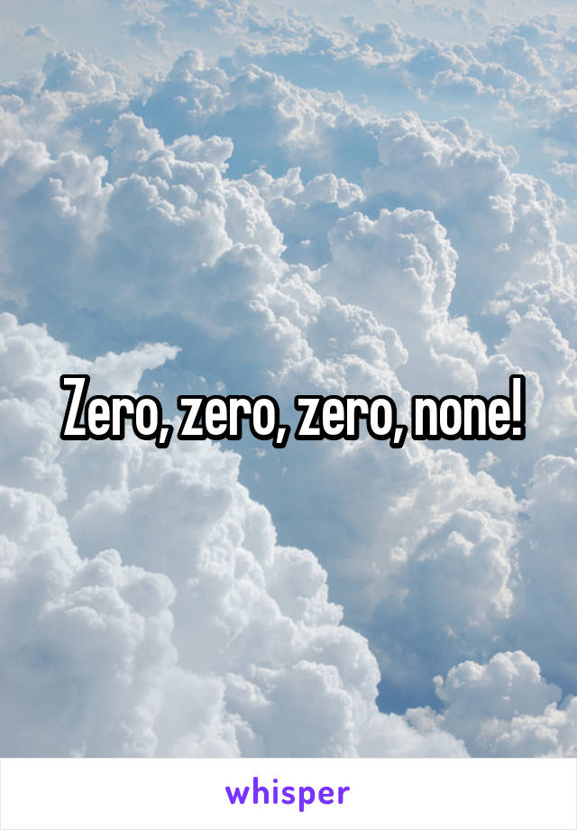 Zero, zero, zero, none!