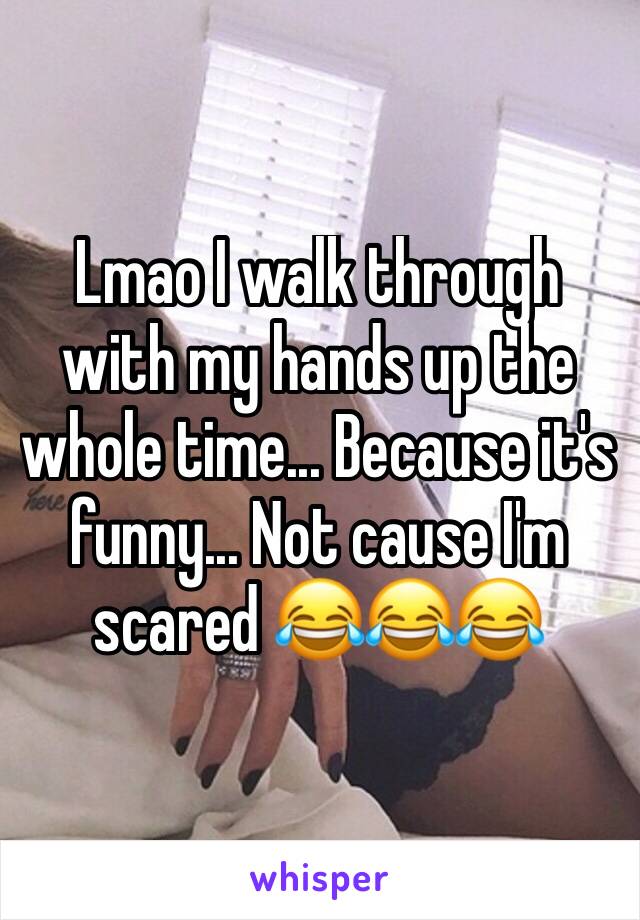 Lmao I walk through with my hands up the whole time... Because it's funny... Not cause I'm scared 😂😂😂