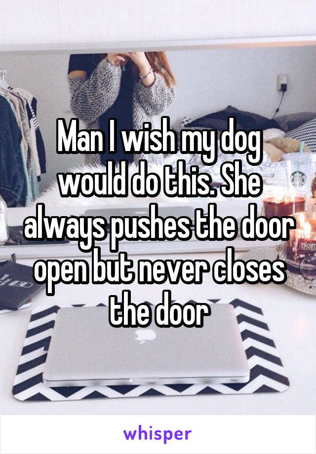 Man I wish my dog would do this. She always pushes the door open but never closes the door