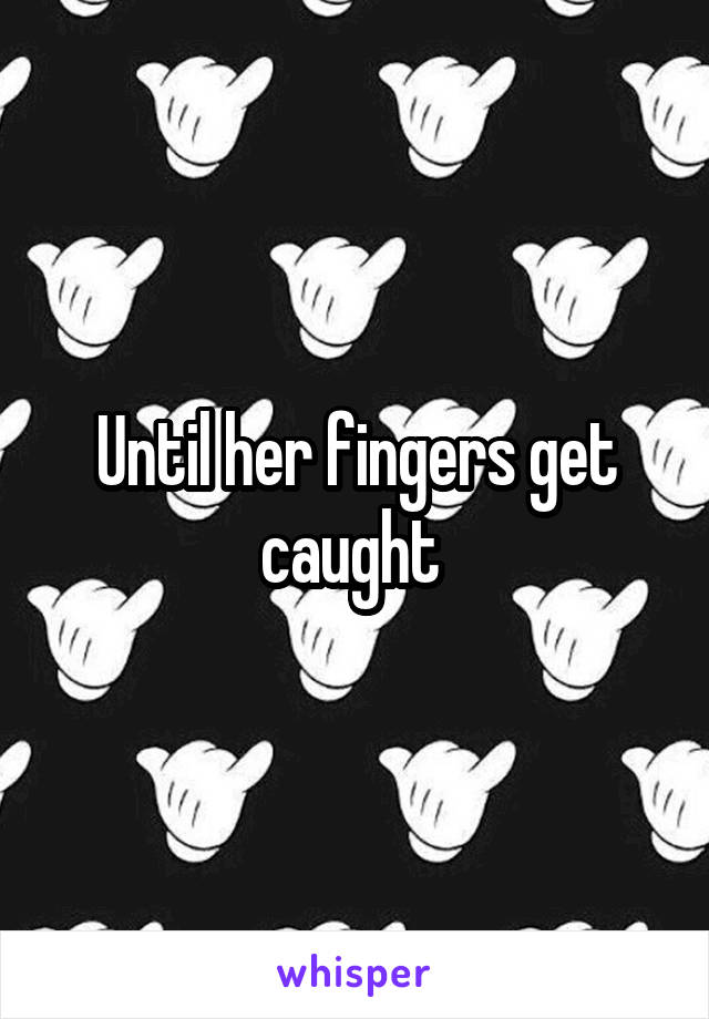 Until her fingers get caught 