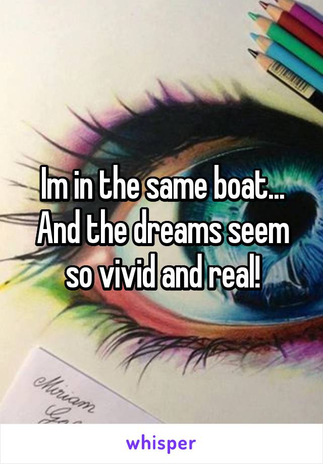 Im in the same boat... And the dreams seem so vivid and real!