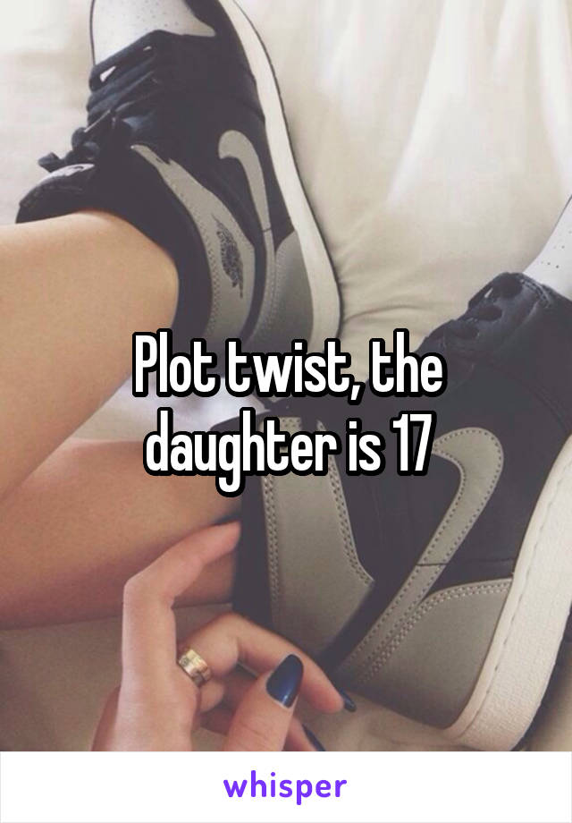Plot twist, the daughter is 17