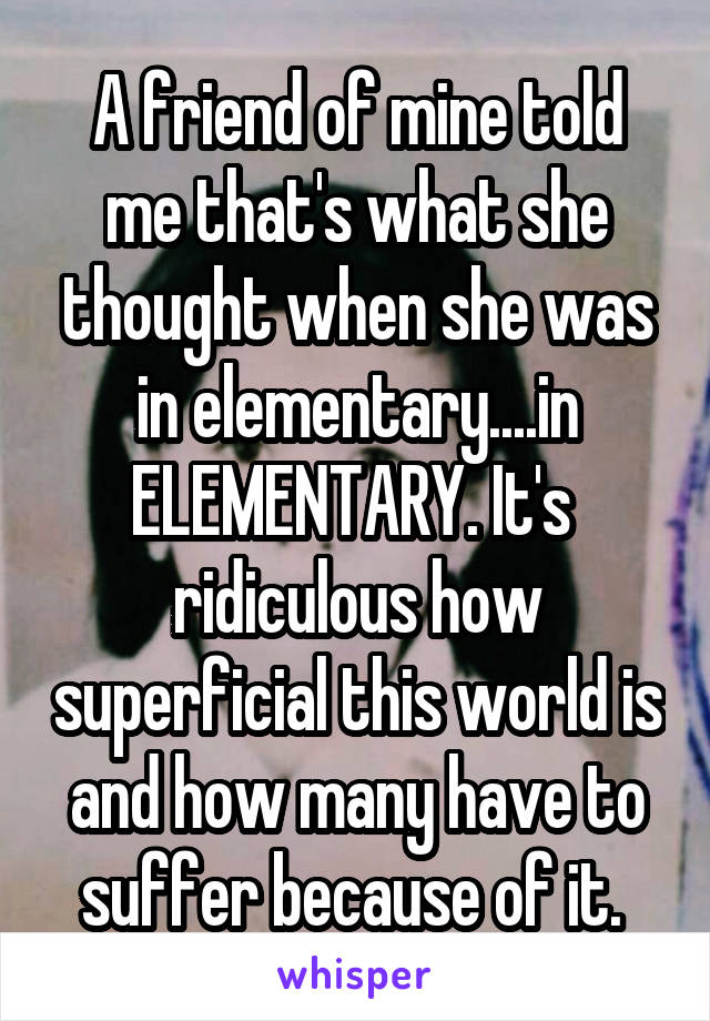 A friend of mine told me that's what she thought when she was in elementary....in ELEMENTARY. It's  ridiculous how superficial this world is and how many have to suffer because of it. 