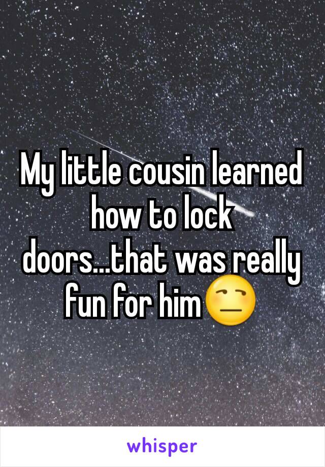 My little cousin learned how to lock doors...that was really fun for him😒