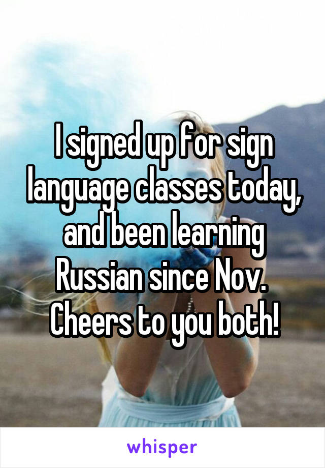 I signed up for sign language classes today, and been learning Russian since Nov. 
Cheers to you both!