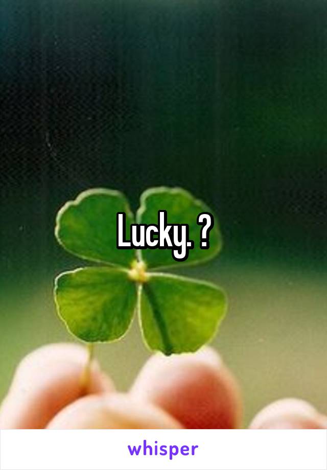 Lucky. 🙂