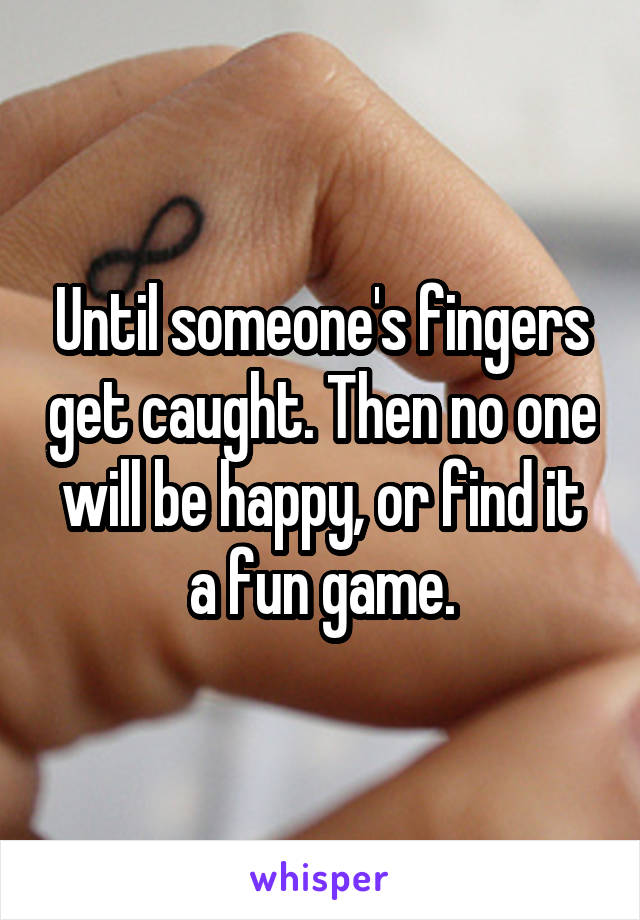 Until someone's fingers get caught. Then no one will be happy, or find it a fun game.