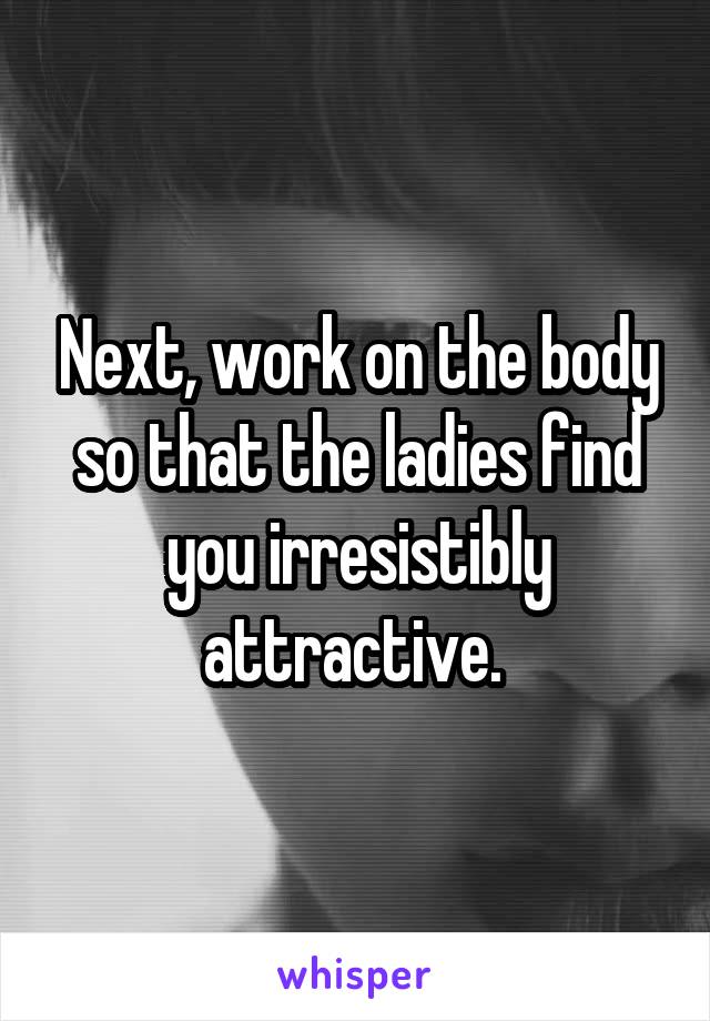 Next, work on the body so that the ladies find you irresistibly attractive. 