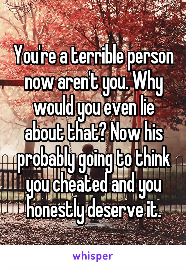You're a terrible person now aren't you. Why would you even lie about that? Now his probably going to think you cheated and you honestly deserve it.