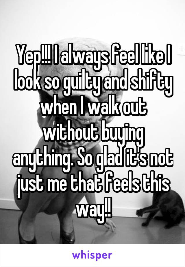 Yep!!! I always feel like I look so guilty and shifty when I walk out without buying anything. So glad it's not just me that feels this way!!