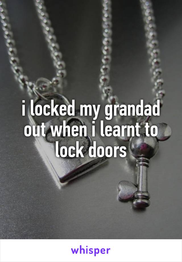 i locked my grandad out when i learnt to lock doors