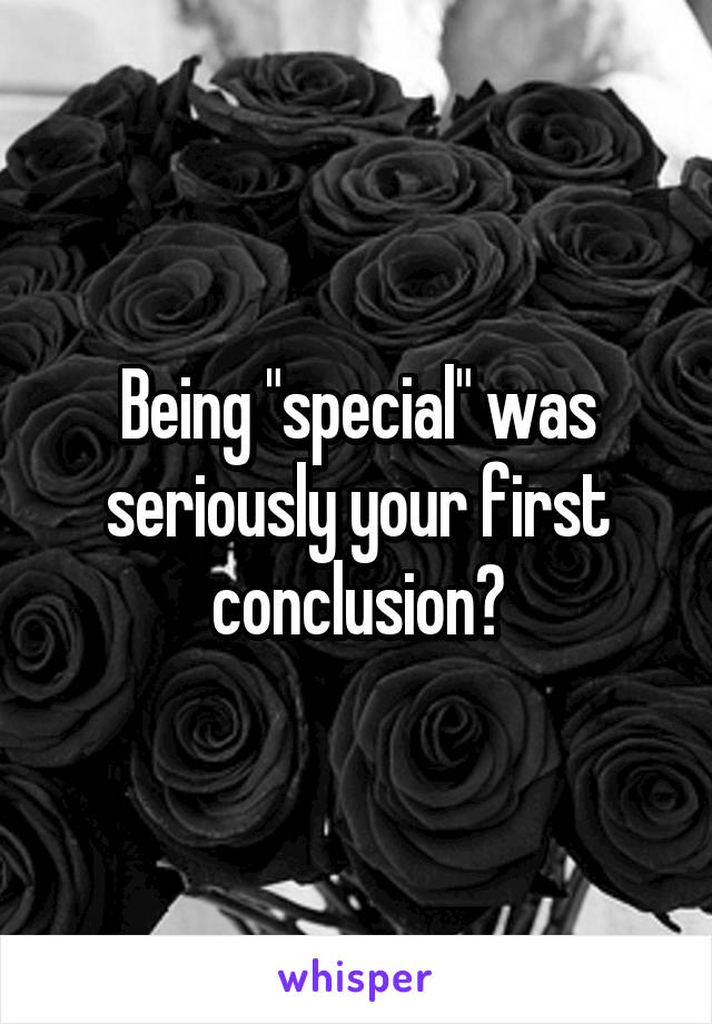 Being "special" was seriously your first conclusion?