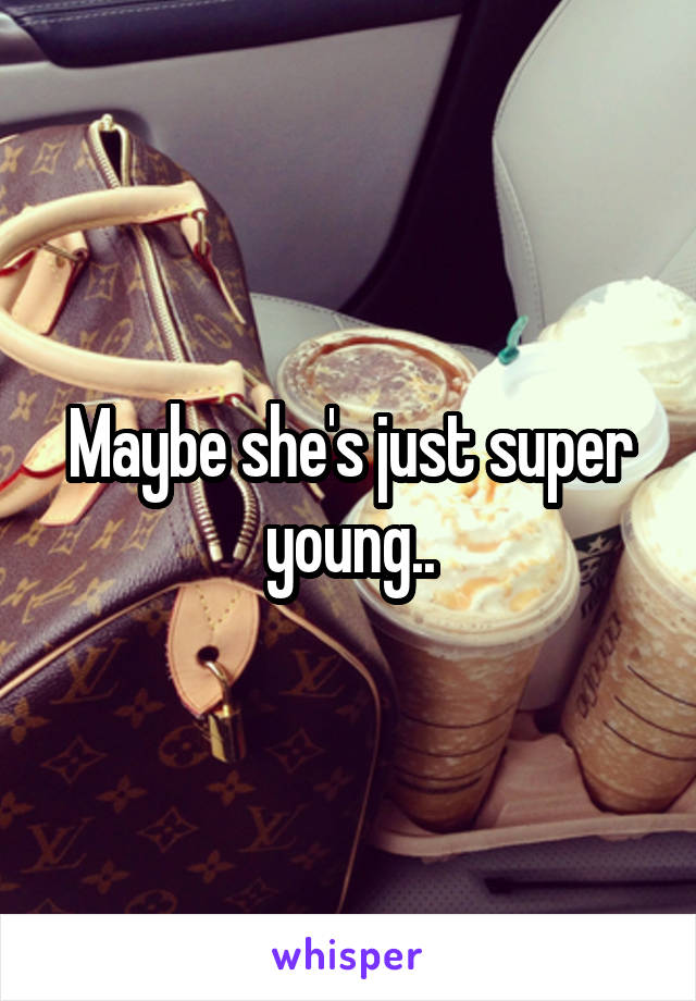 Maybe she's just super young..