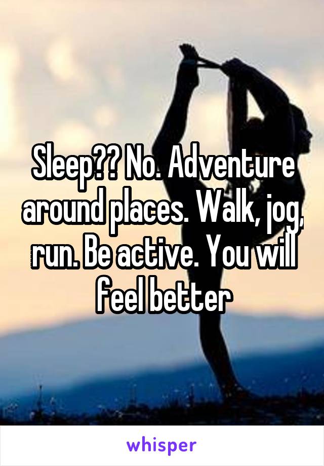 Sleep?? No. Adventure around places. Walk, jog, run. Be active. You will feel better
