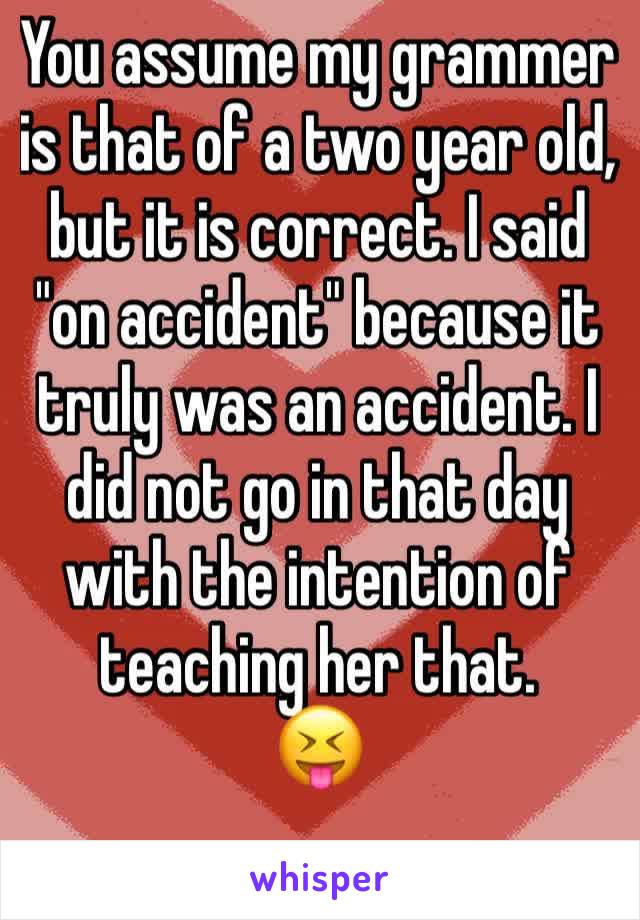 You assume my grammer is that of a two year old, but it is correct. I said "on accident" because it truly was an accident. I did not go in that day with the intention of teaching her that. 
😝