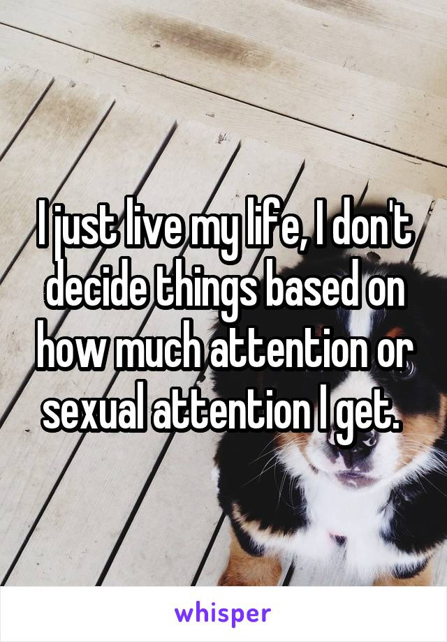 I just live my life, I don't decide things based on how much attention or sexual attention I get. 