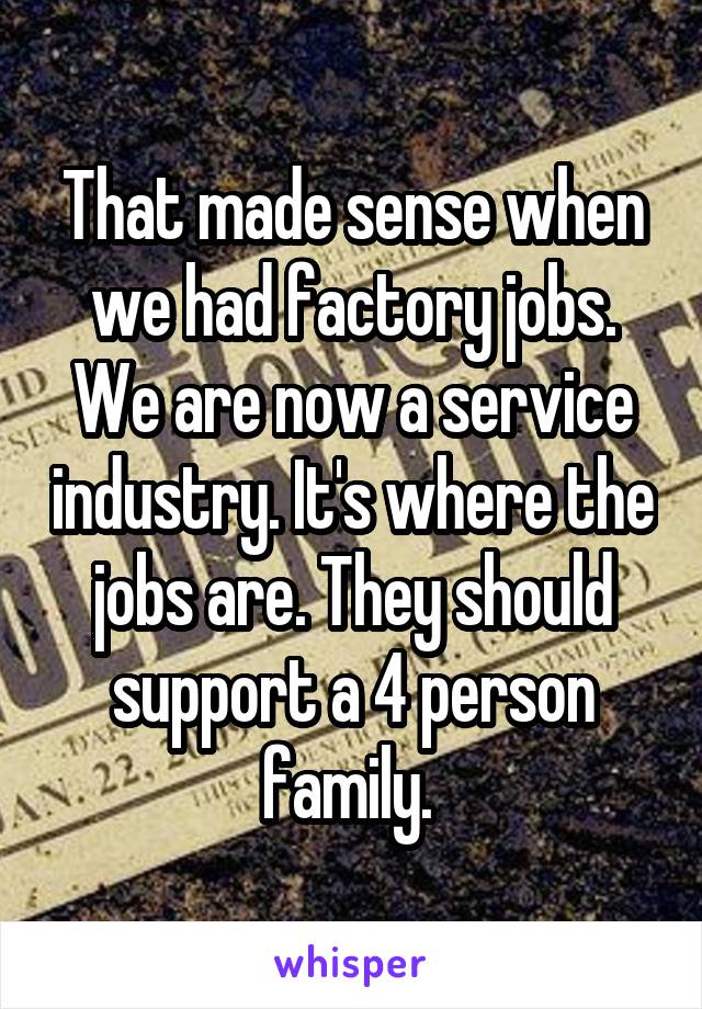 That made sense when we had factory jobs. We are now a service industry. It's where the jobs are. They should support a 4 person family. 