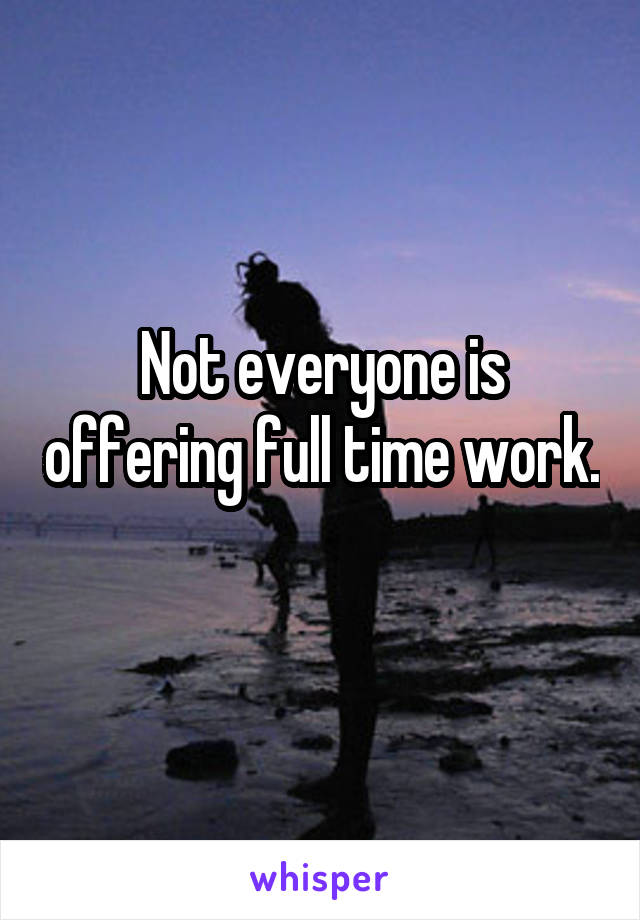 Not everyone is offering full time work. 