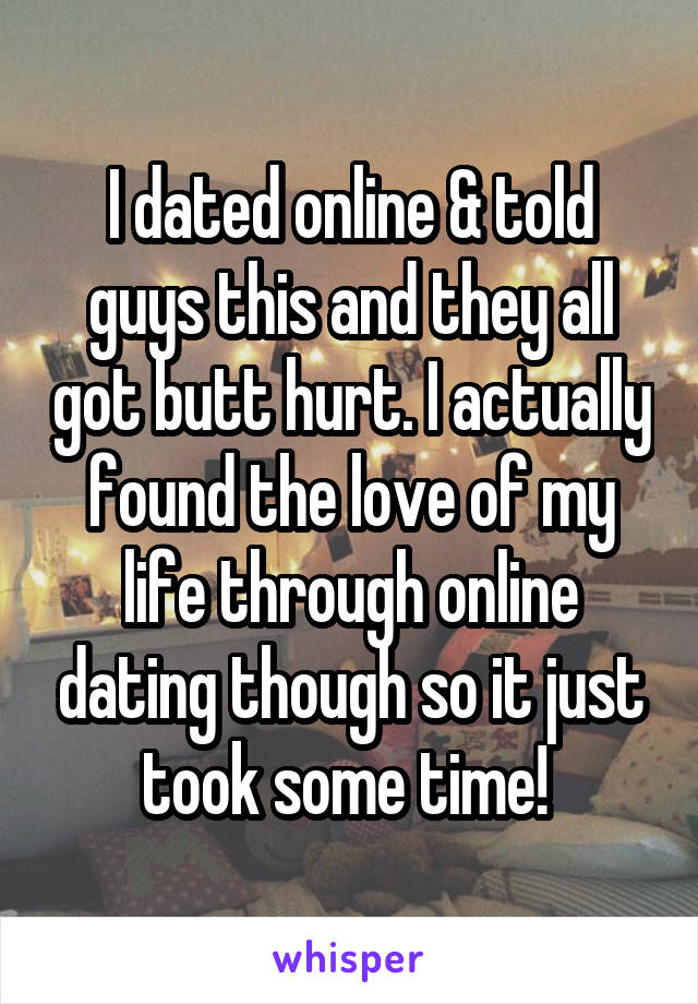 I dated online & told guys this and they all got butt hurt. I actually found the love of my life through online dating though so it just took some time! 